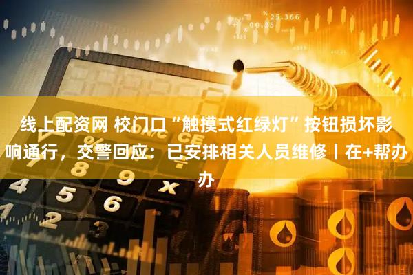线上配资网 校门口“触摸式红绿灯”按钮损坏影响通行，交警回应：已安排相关人员维修丨在+帮办