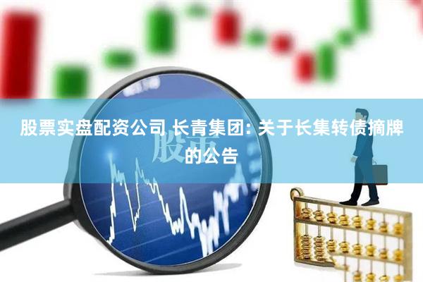 股票实盘配资公司 长青集团: 关于长集转债摘牌的公告