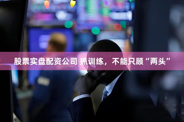 股票实盘配资公司 抓训练，不能只顾“两头”