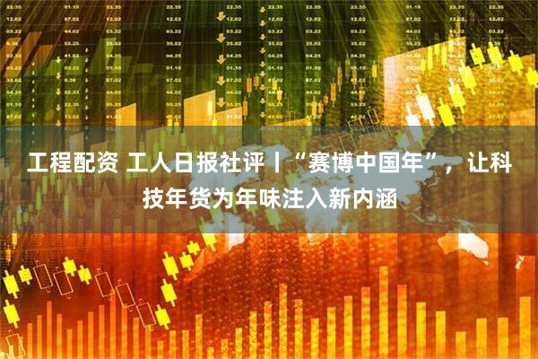 工程配资 工人日报社评丨“赛博中国年”，让科技年货为年味注入新内涵