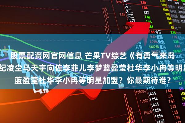 股票配资网官网信息 芒果TV综艺《有勇气来岛》即将上线！杜海涛纪凌尘马天宇向佐李菲儿李梦蓝盈莹杜华李小冉等明星加盟？你最期待谁？