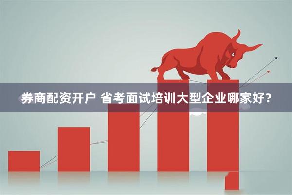 券商配资开户 省考面试培训大型企业哪家好？