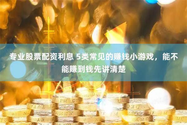 专业股票配资利息 5类常见的赚钱小游戏，能不能赚到钱先讲清楚