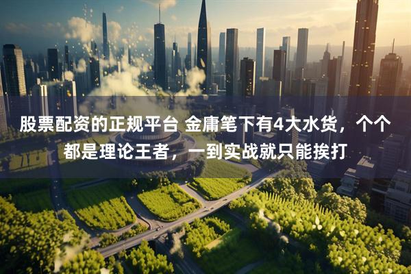 股票配资的正规平台 金庸笔下有4大水货，个个都是理论王者，一到实战就只能挨打