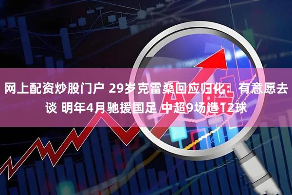 网上配资炒股门户 29岁克雷桑回应归化：有意愿去谈 明年4月驰援国足 中超9场造12球