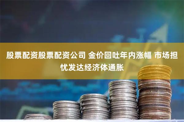 股票配资股票配资公司 金价回吐年内涨幅 市场担忧发达经济体通胀